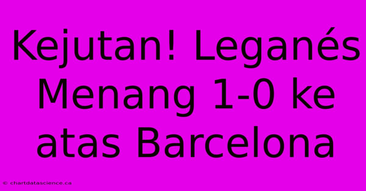 Kejutan! Leganés Menang 1-0 Ke Atas Barcelona