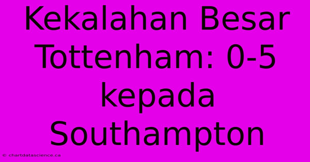 Kekalahan Besar Tottenham: 0-5 Kepada Southampton