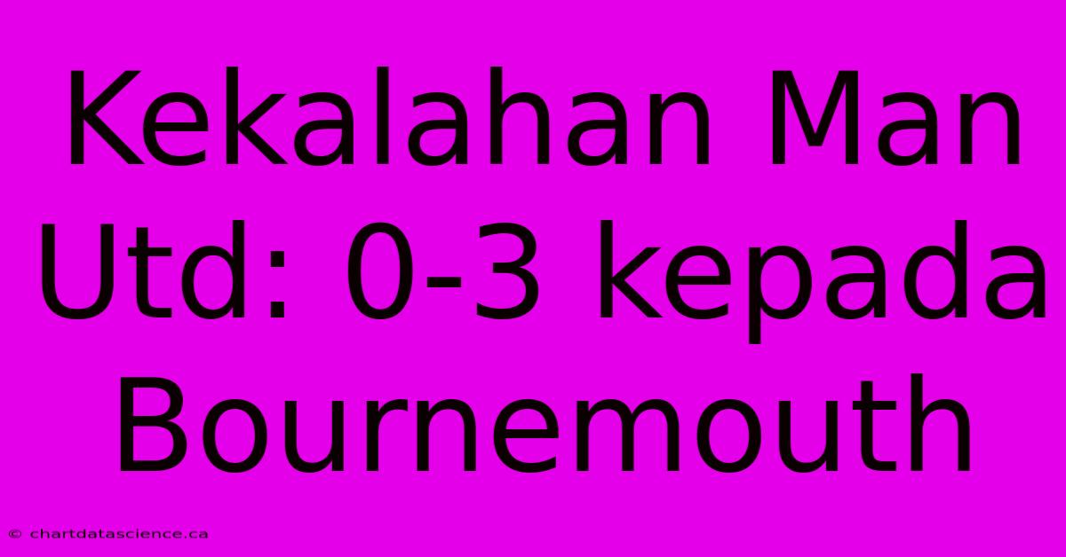 Kekalahan Man Utd: 0-3 Kepada Bournemouth