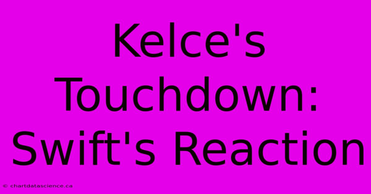 Kelce's Touchdown: Swift's Reaction