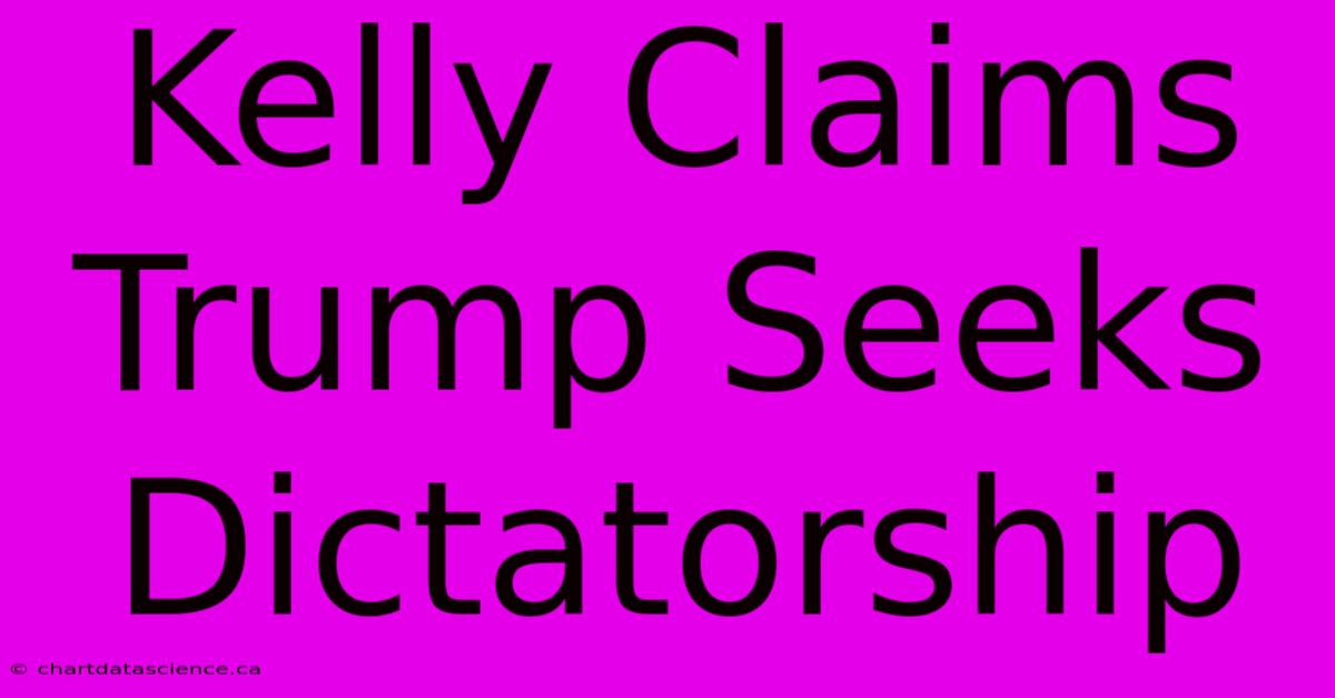 Kelly Claims Trump Seeks Dictatorship