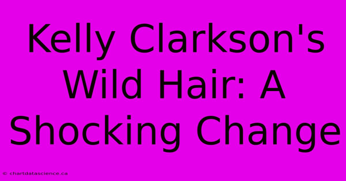 Kelly Clarkson's Wild Hair: A Shocking Change 