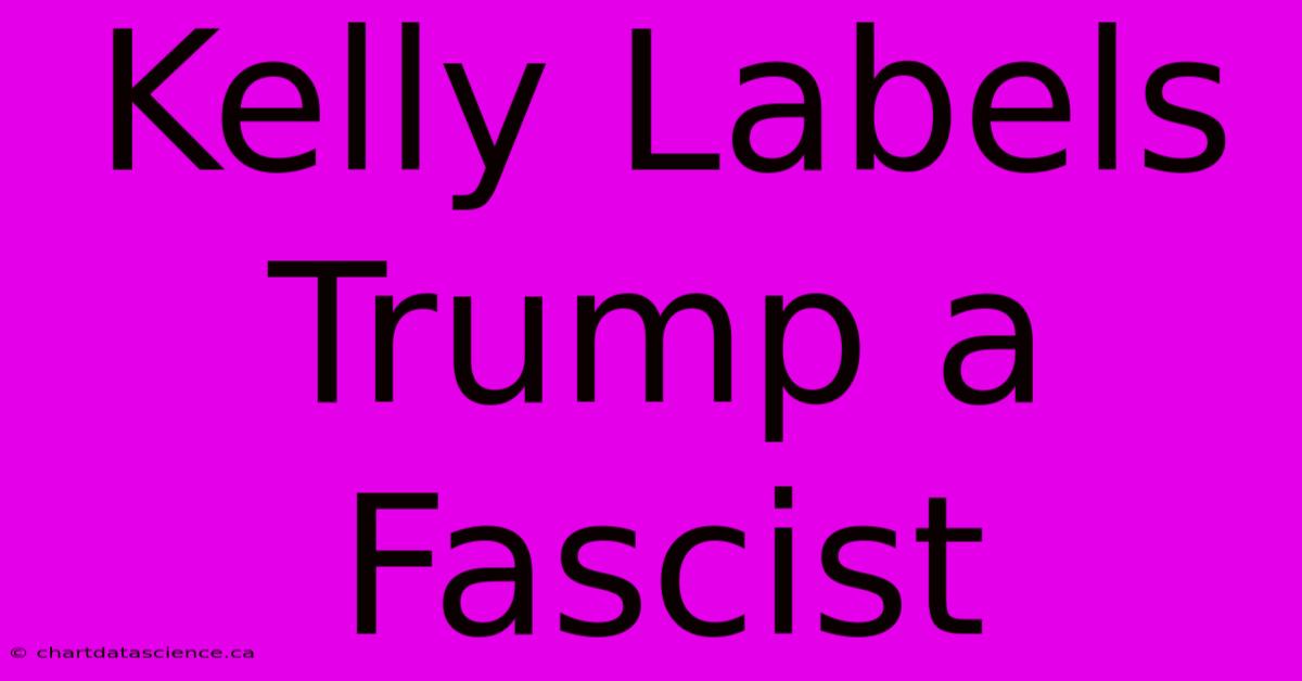 Kelly Labels Trump A Fascist