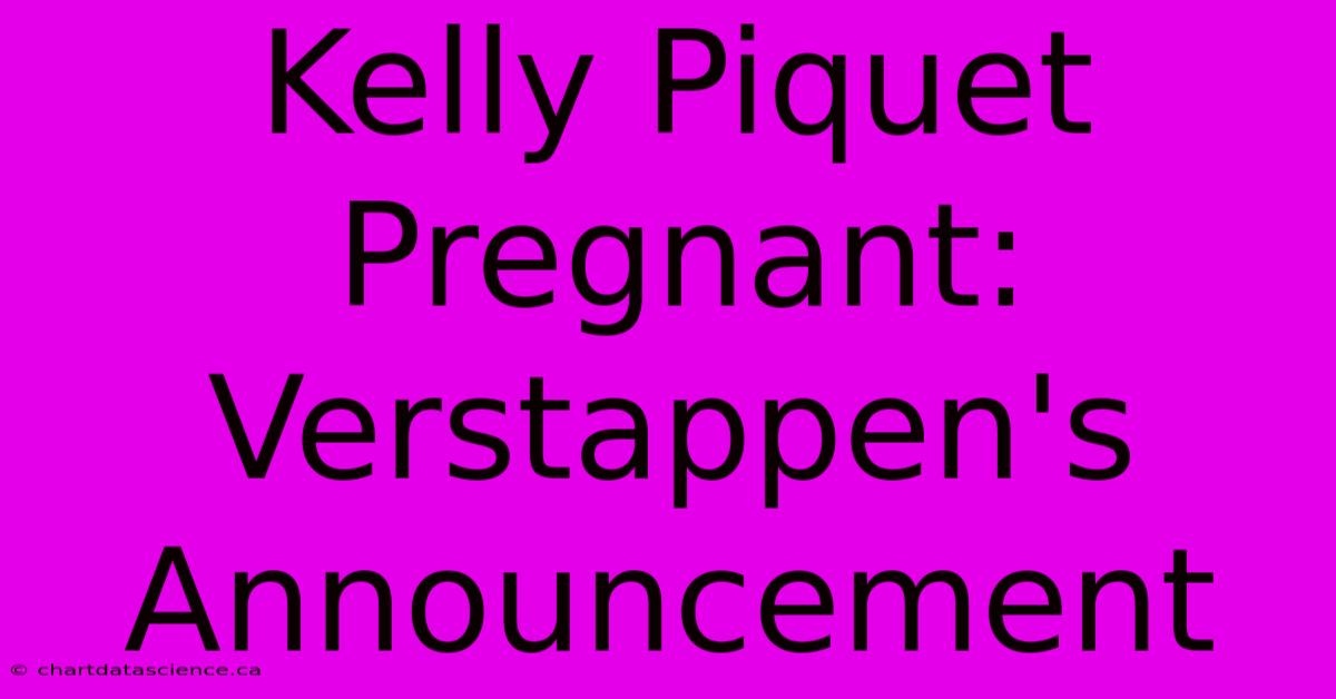 Kelly Piquet Pregnant: Verstappen's Announcement