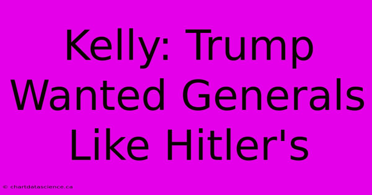 Kelly: Trump Wanted Generals Like Hitler's