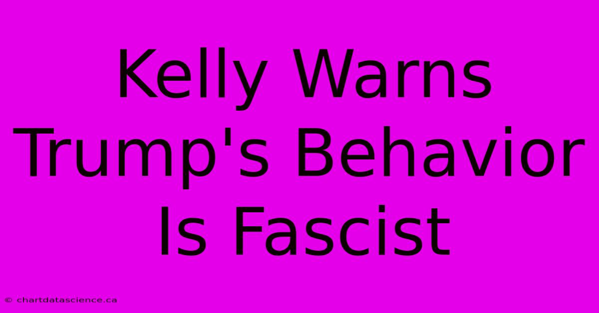 Kelly Warns Trump's Behavior Is Fascist