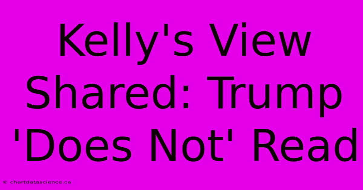 Kelly's View Shared: Trump 'Does Not' Read