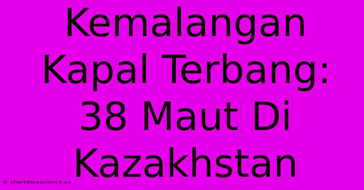 Kemalangan Kapal Terbang: 38 Maut Di Kazakhstan