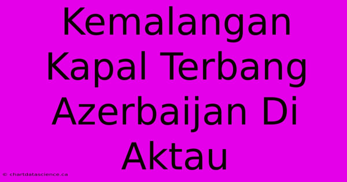 Kemalangan Kapal Terbang Azerbaijan Di Aktau