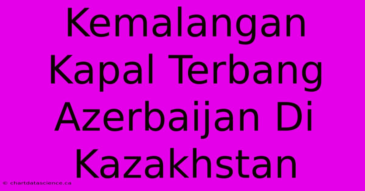 Kemalangan Kapal Terbang Azerbaijan Di Kazakhstan