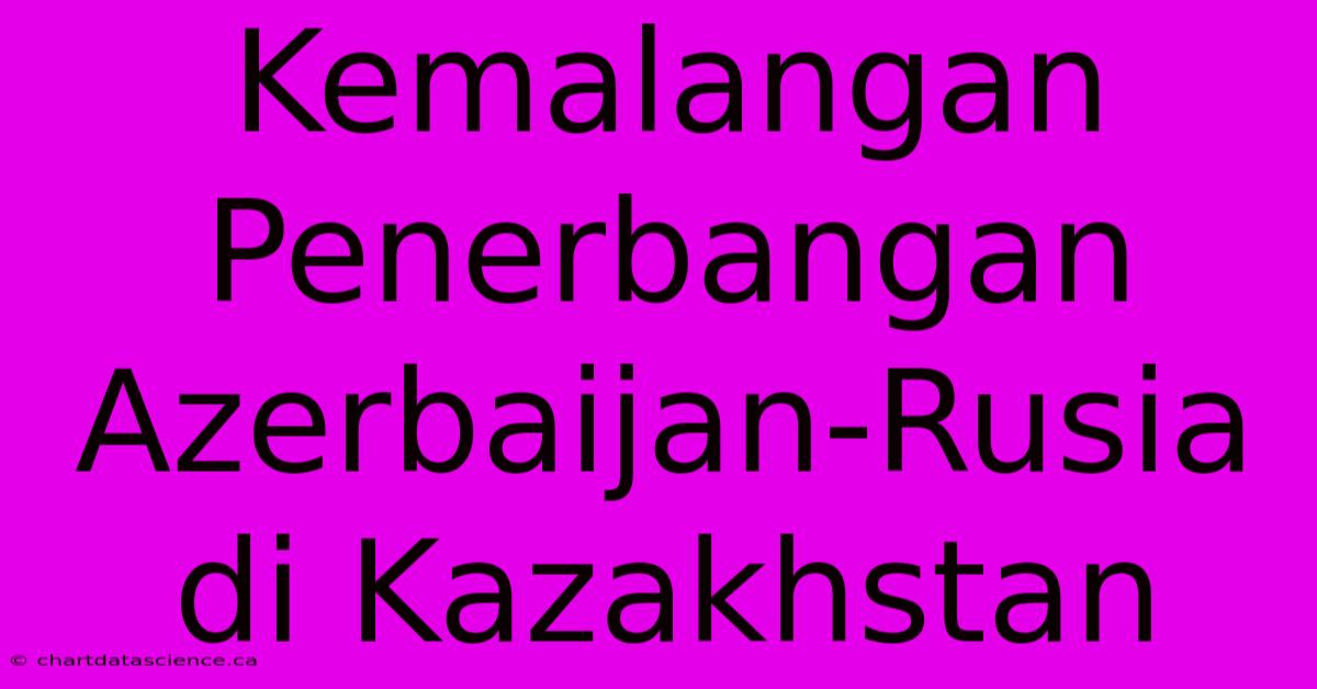 Kemalangan Penerbangan Azerbaijan-Rusia Di Kazakhstan