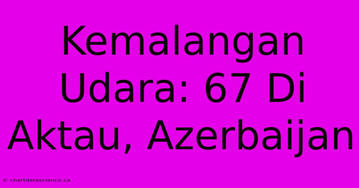 Kemalangan Udara: 67 Di Aktau, Azerbaijan