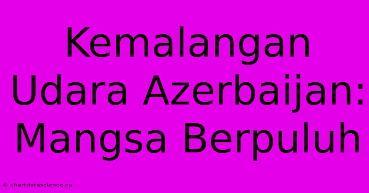 Kemalangan Udara Azerbaijan: Mangsa Berpuluh