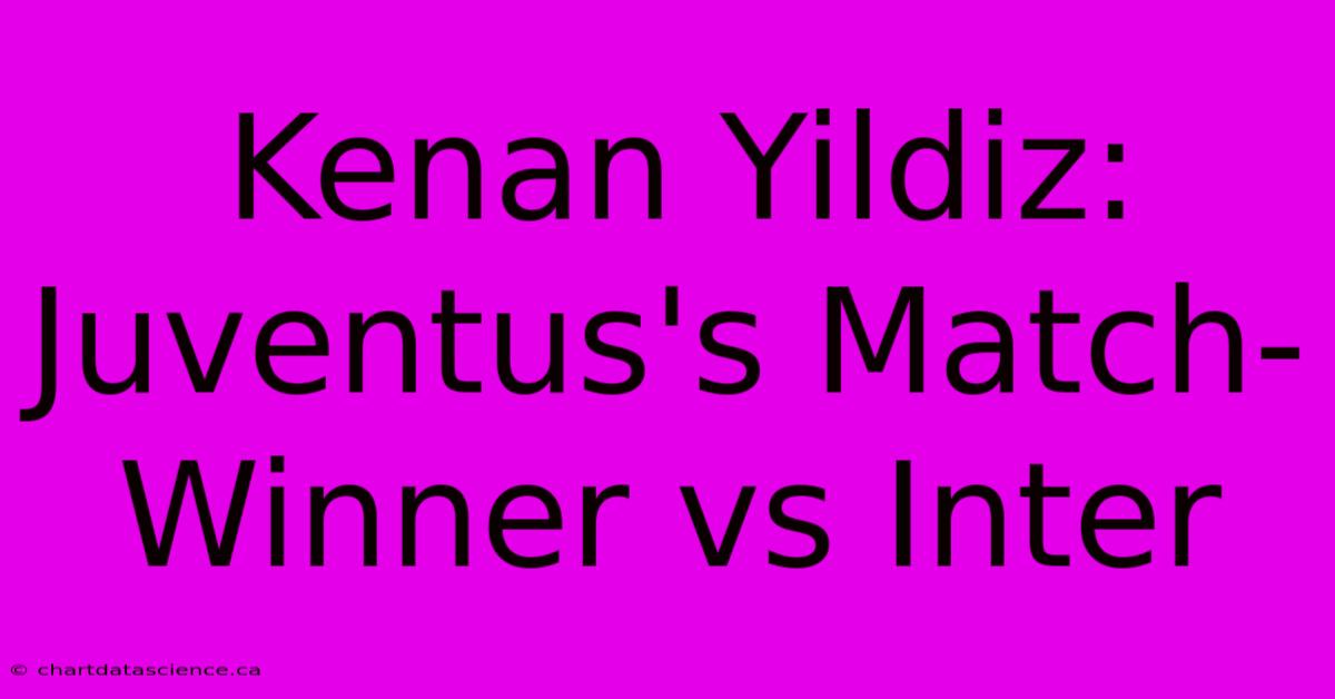 Kenan Yildiz: Juventus's Match-Winner Vs Inter