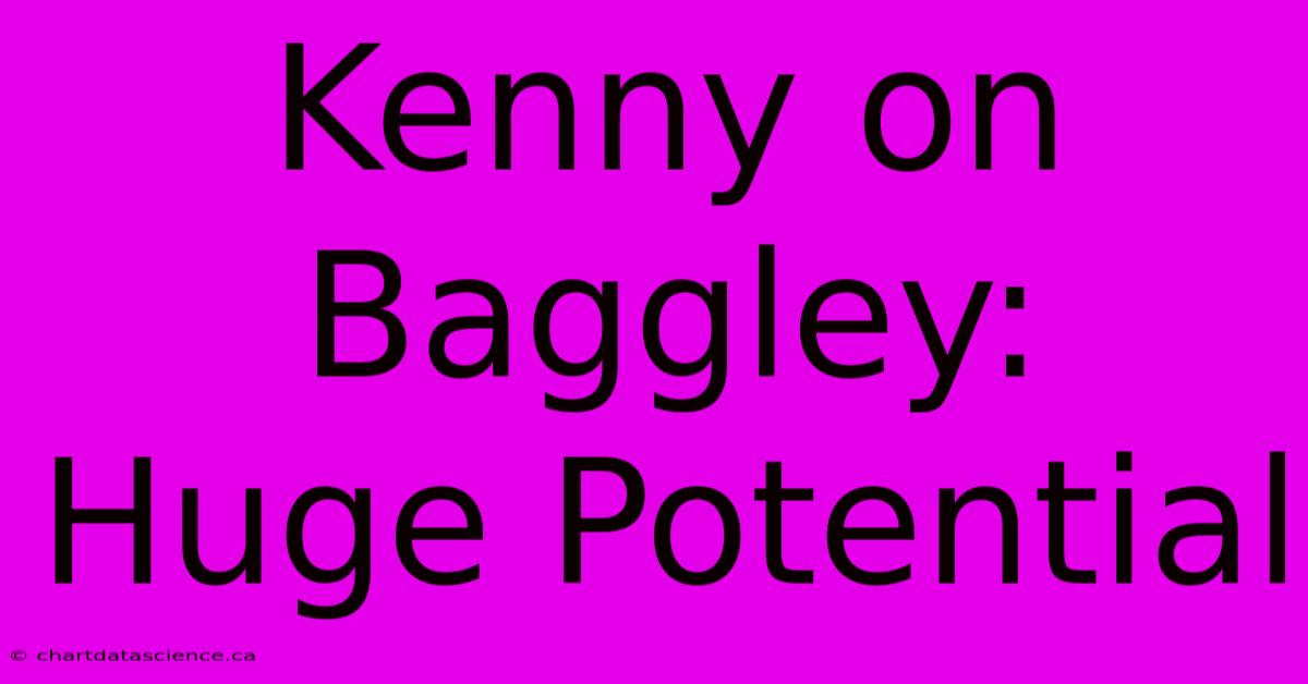 Kenny On Baggley:  Huge Potential