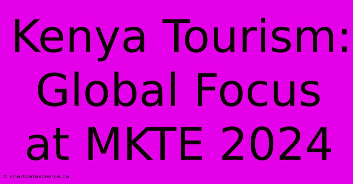 Kenya Tourism: Global Focus At MKTE 2024