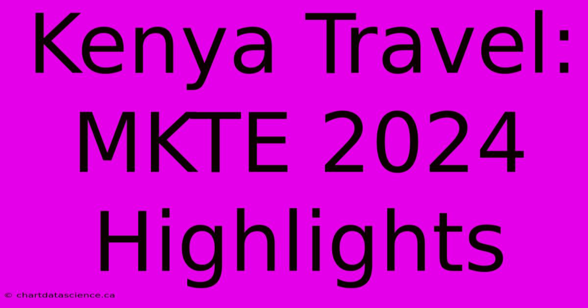 Kenya Travel: MKTE 2024 Highlights