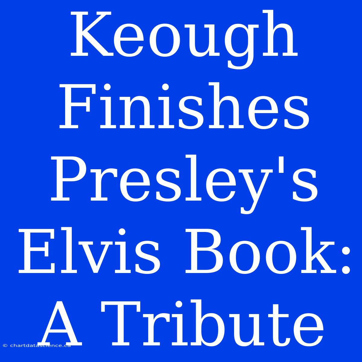 Keough Finishes Presley's Elvis Book: A Tribute