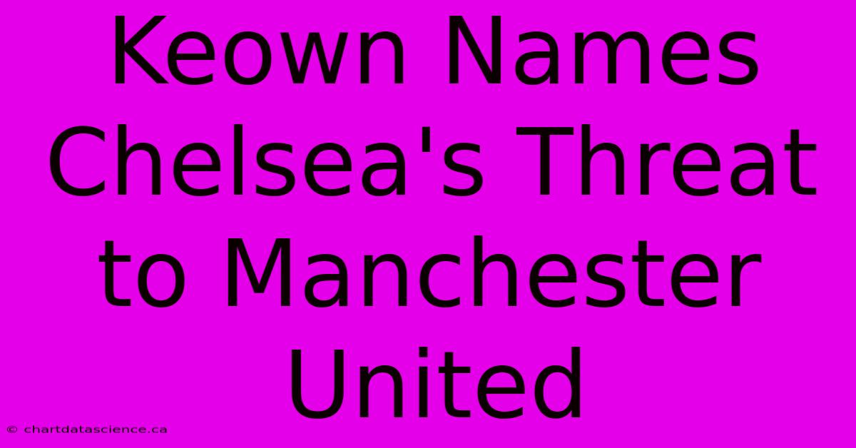 Keown Names Chelsea's Threat To Manchester United