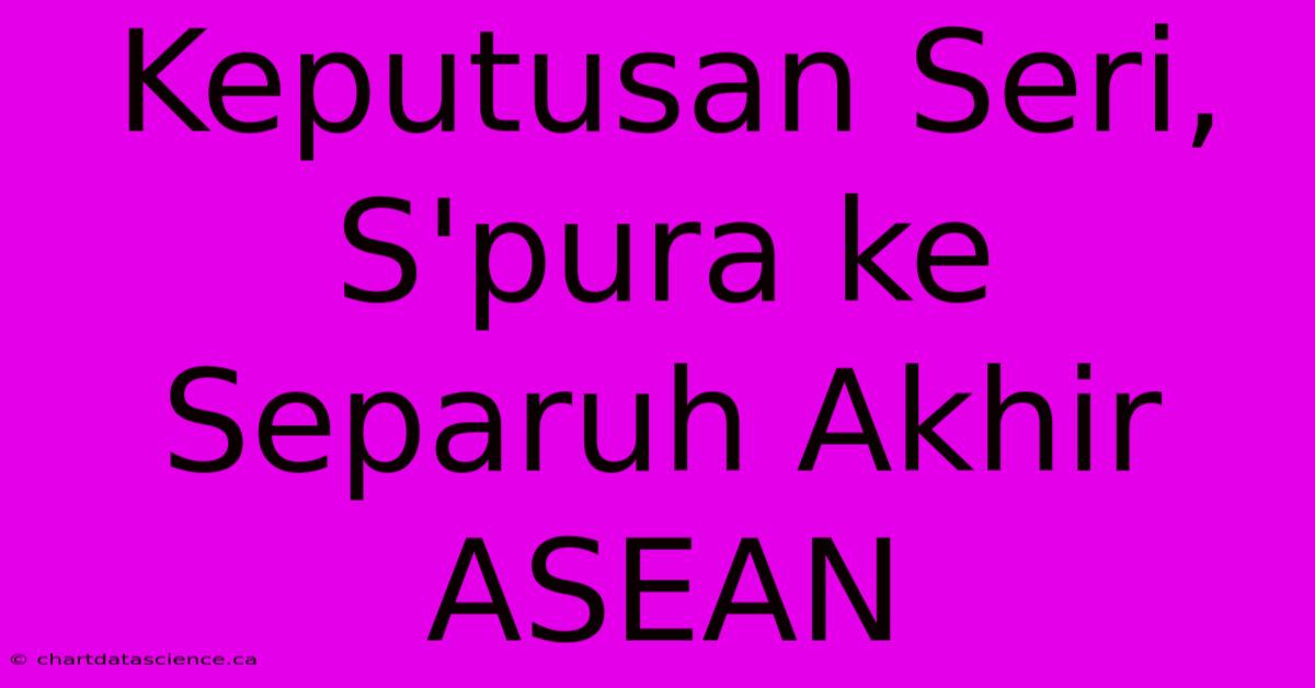 Keputusan Seri, S'pura Ke Separuh Akhir ASEAN