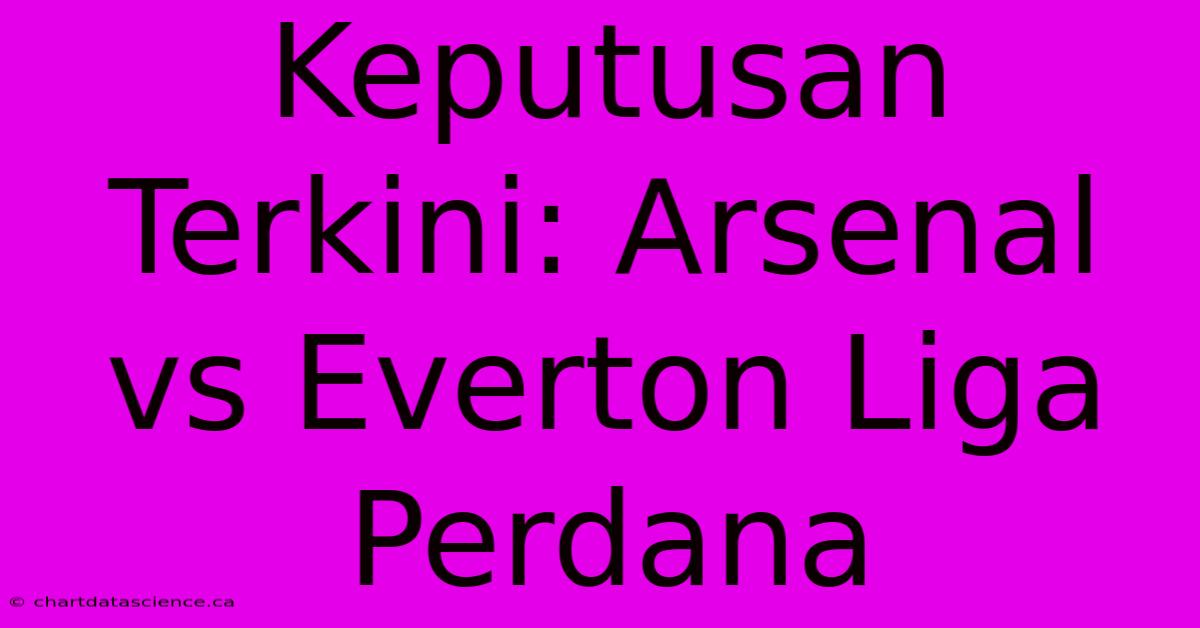 Keputusan Terkini: Arsenal Vs Everton Liga Perdana