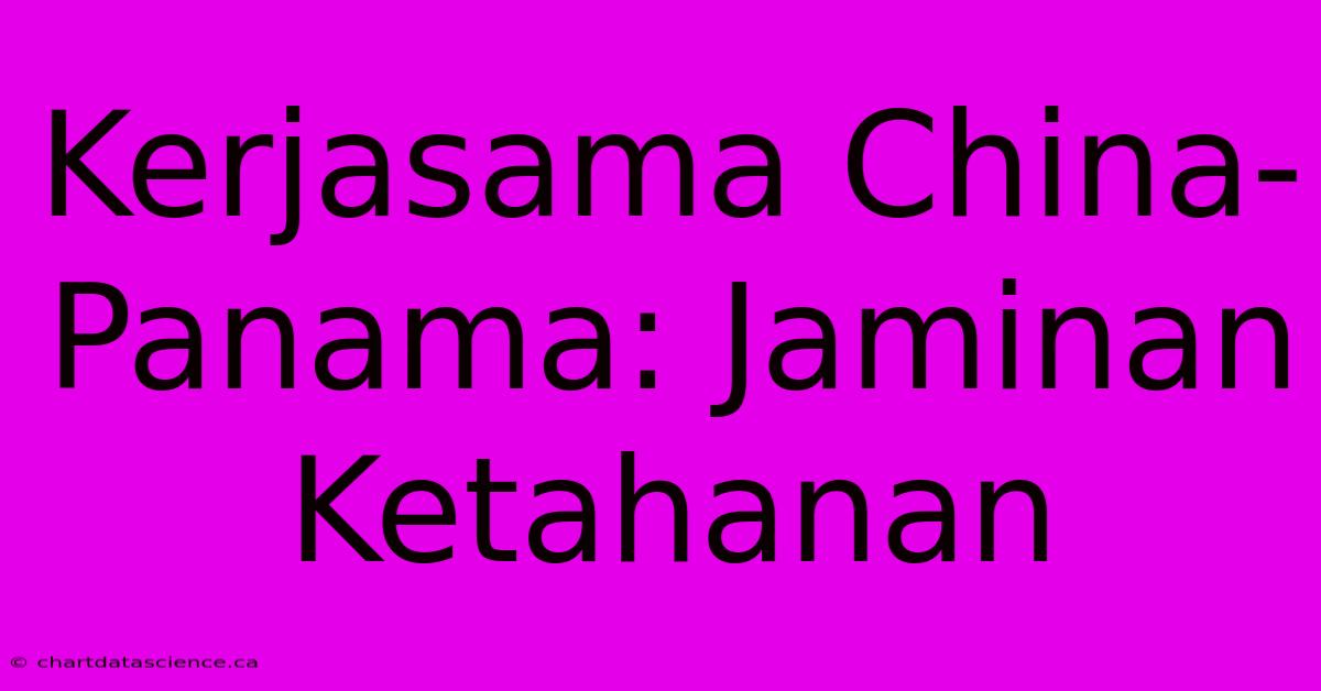 Kerjasama China-Panama: Jaminan Ketahanan