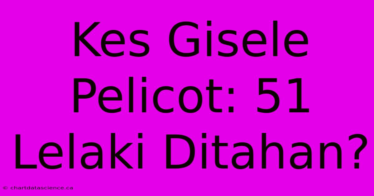 Kes Gisele Pelicot: 51 Lelaki Ditahan?