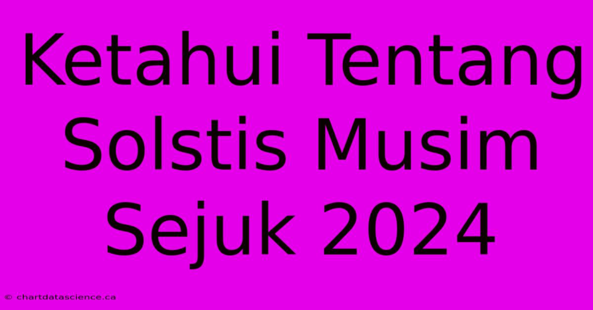 Ketahui Tentang Solstis Musim Sejuk 2024