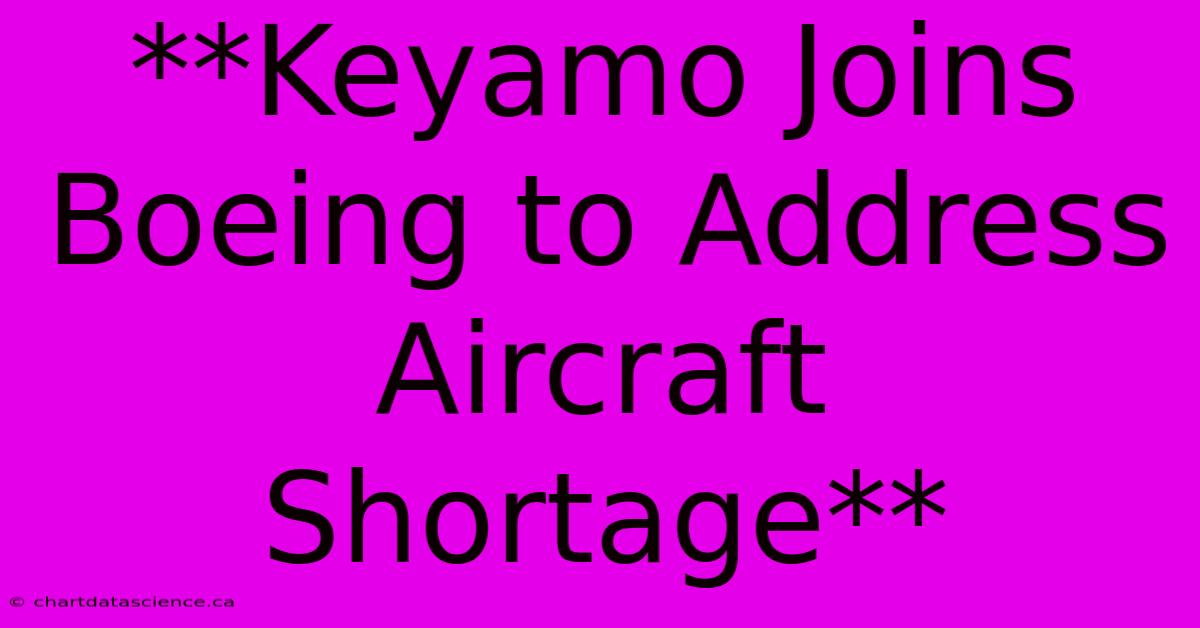 **Keyamo Joins Boeing To Address Aircraft Shortage**