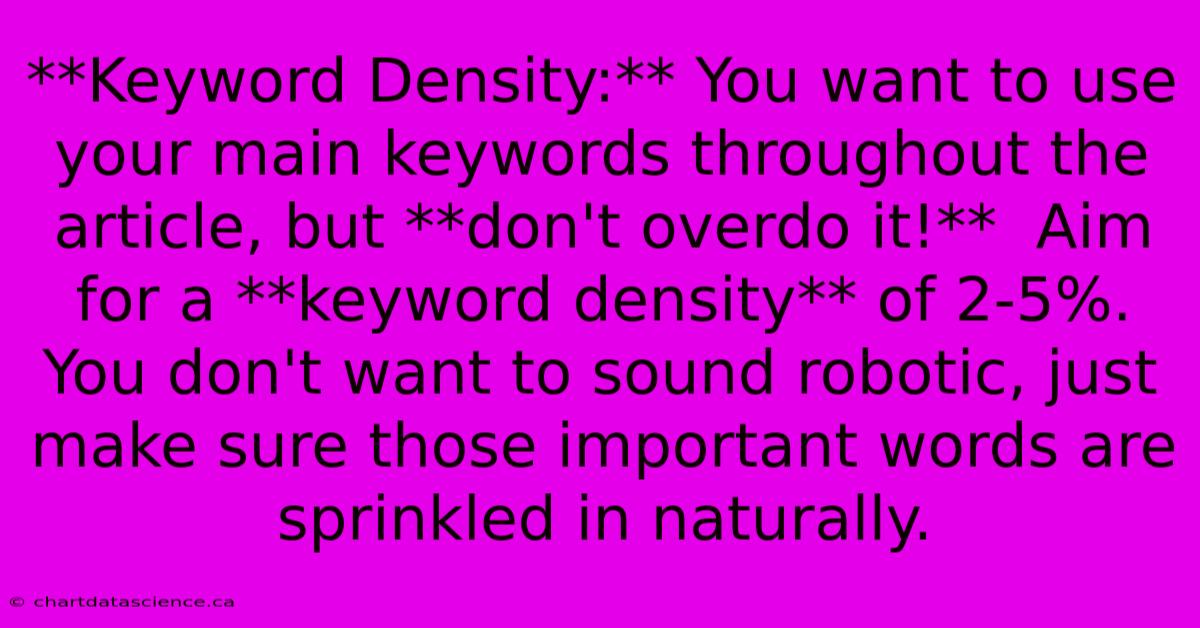 **Keyword Density:** You Want To Use Your Main Keywords Throughout The Article, But **don't Overdo It!**  Aim For A **keyword Density** Of 2-5%. You Don't Want To Sound Robotic, Just Make Sure Those Important Words Are Sprinkled In Naturally.