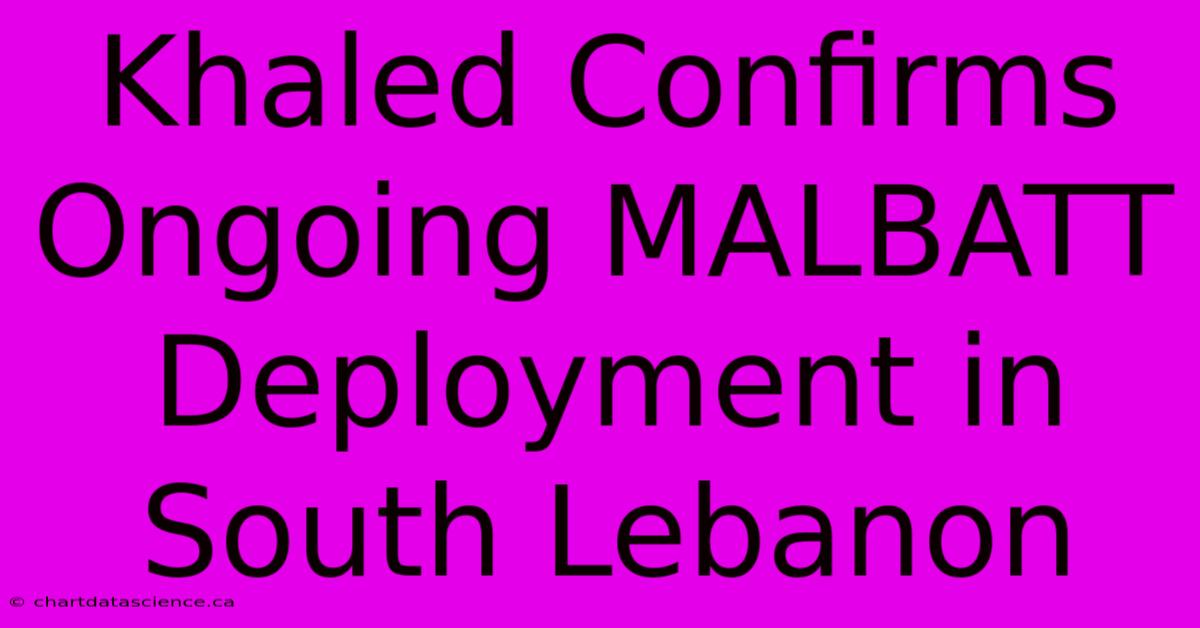 Khaled Confirms Ongoing MALBATT Deployment In South Lebanon