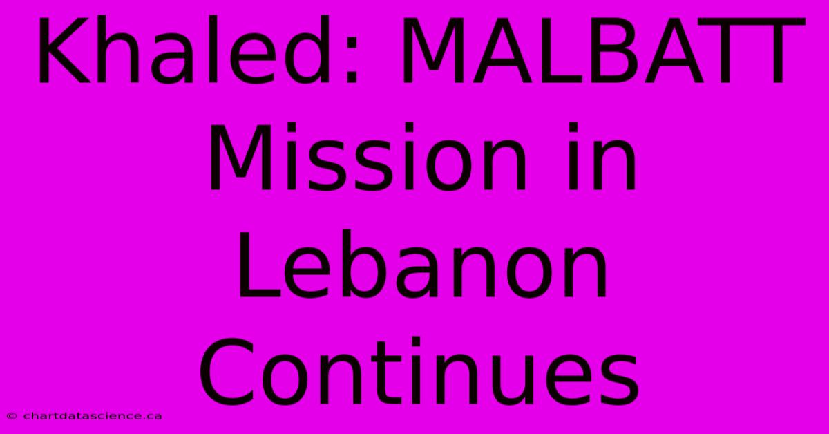 Khaled: MALBATT Mission In Lebanon Continues