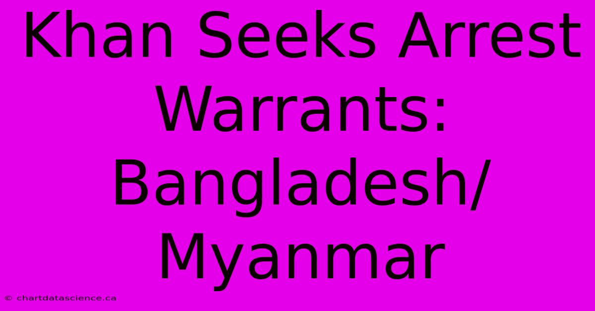 Khan Seeks Arrest Warrants: Bangladesh/Myanmar