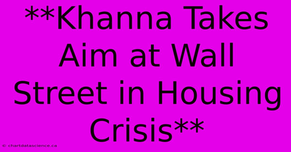 **Khanna Takes Aim At Wall Street In Housing Crisis**