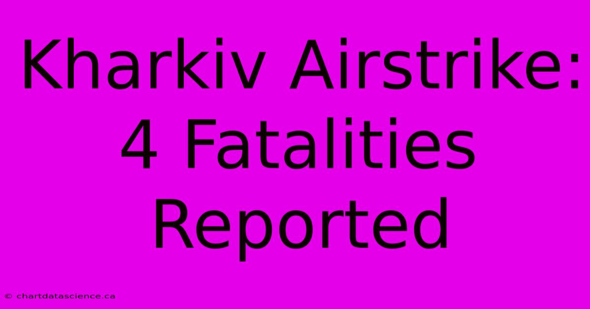 Kharkiv Airstrike: 4 Fatalities Reported