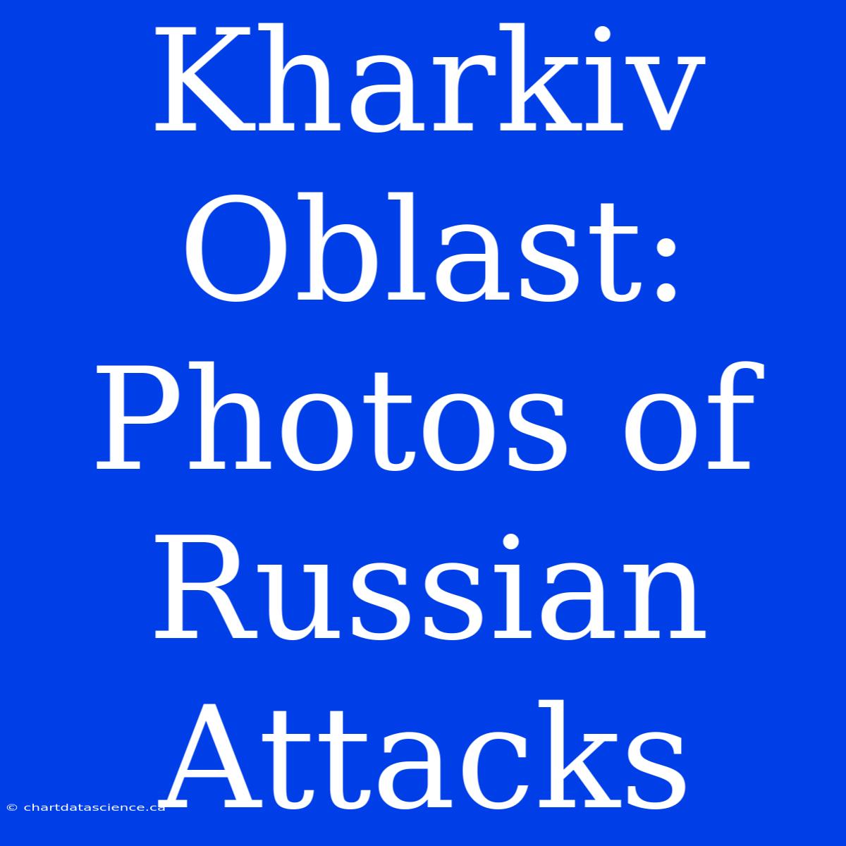 Kharkiv Oblast: Photos Of Russian Attacks