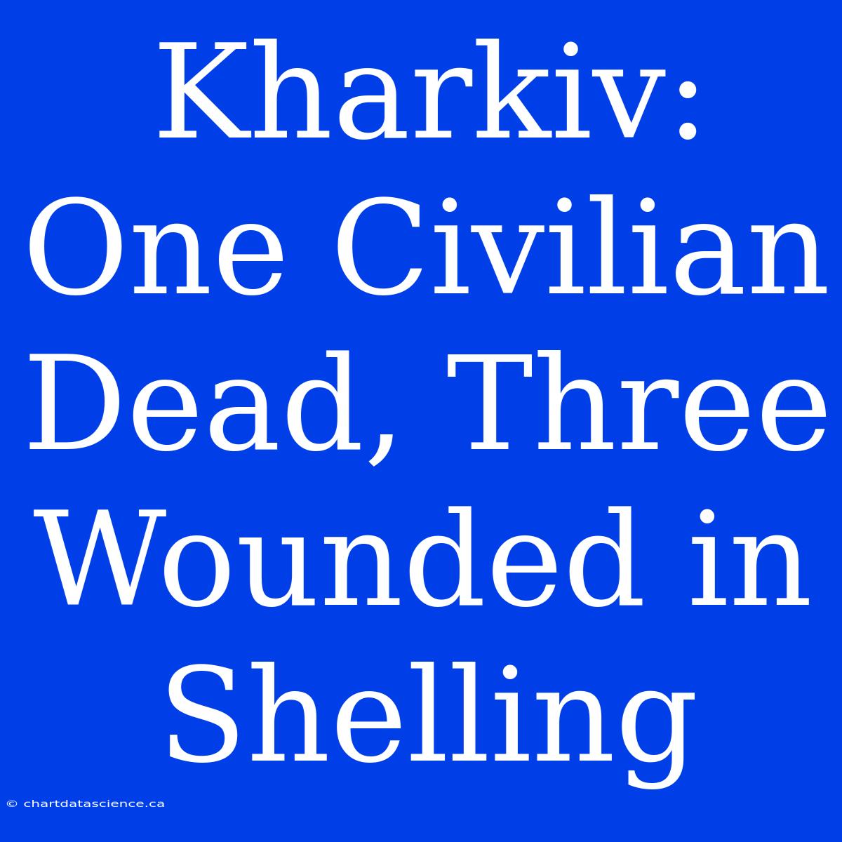 Kharkiv: One Civilian Dead, Three Wounded In Shelling