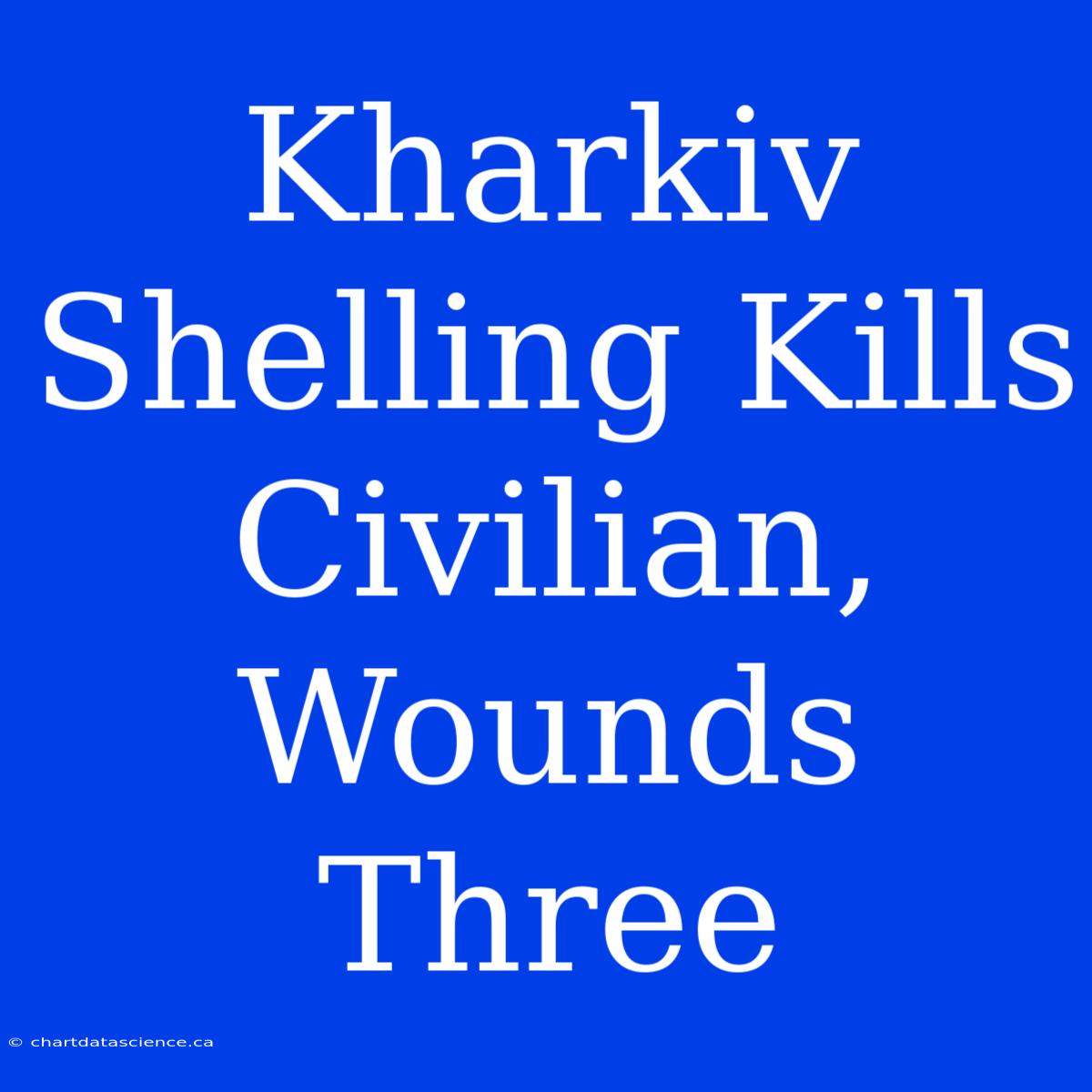 Kharkiv Shelling Kills Civilian, Wounds Three