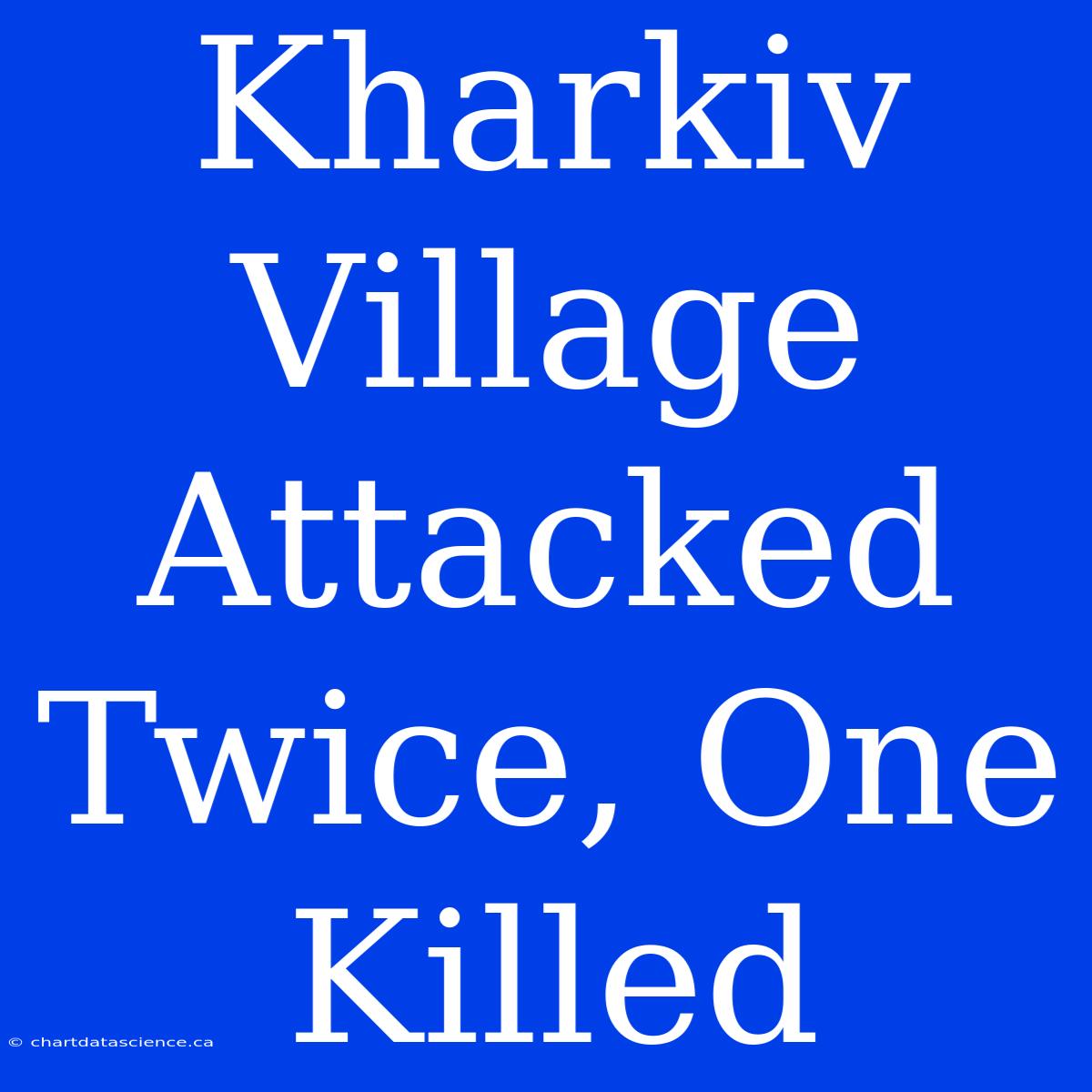 Kharkiv Village Attacked Twice, One Killed