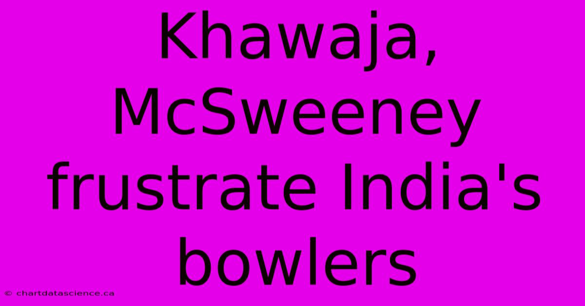 Khawaja, McSweeney Frustrate India's Bowlers