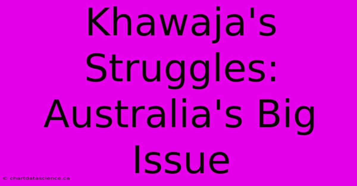 Khawaja's Struggles: Australia's Big Issue