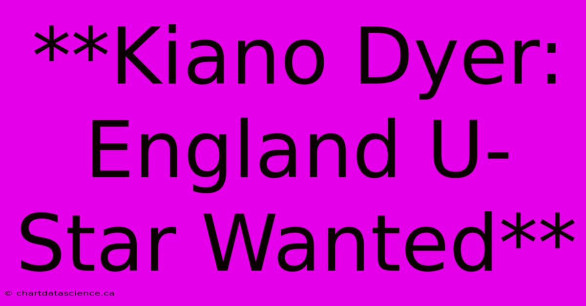 **Kiano Dyer:  England U-Star Wanted**