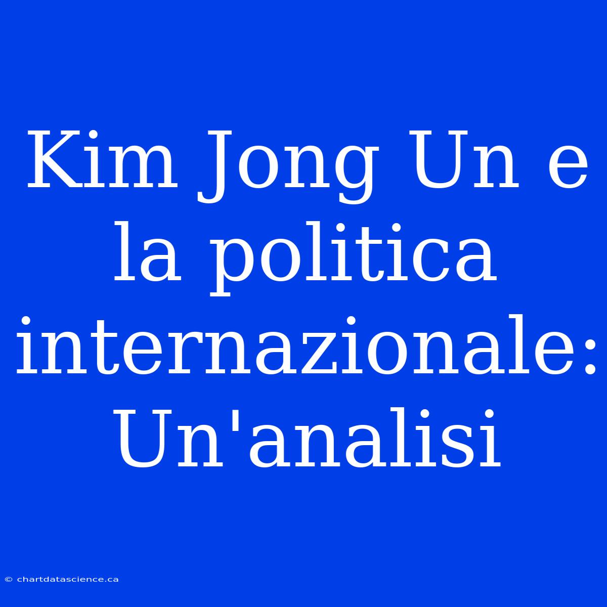 Kim Jong Un E La Politica Internazionale: Un'analisi