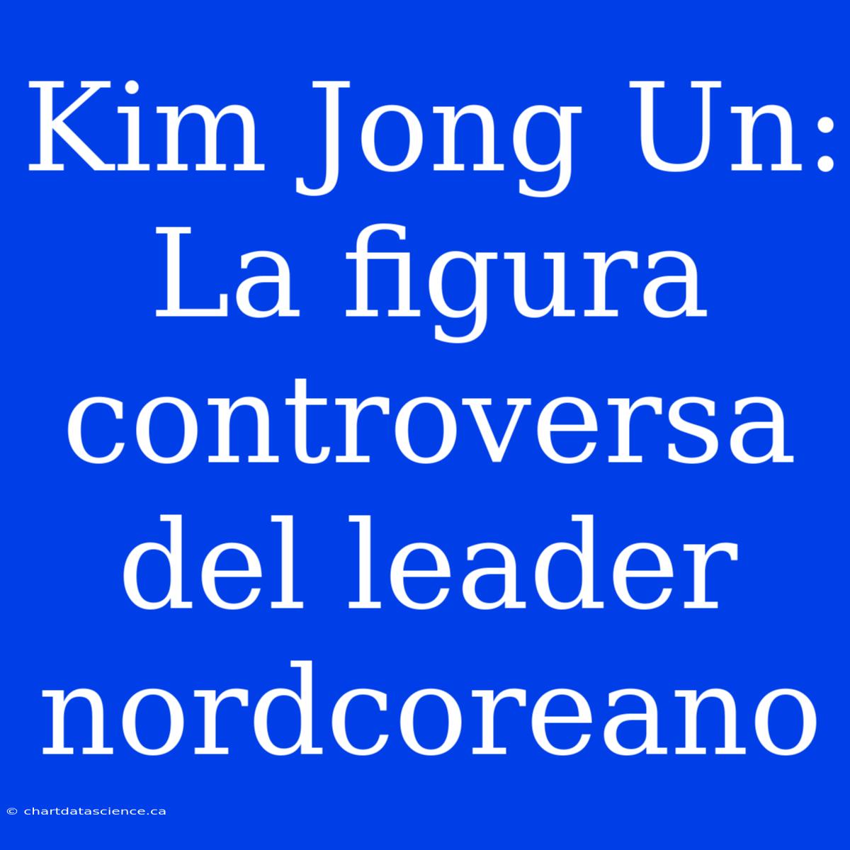 Kim Jong Un: La Figura Controversa Del Leader Nordcoreano