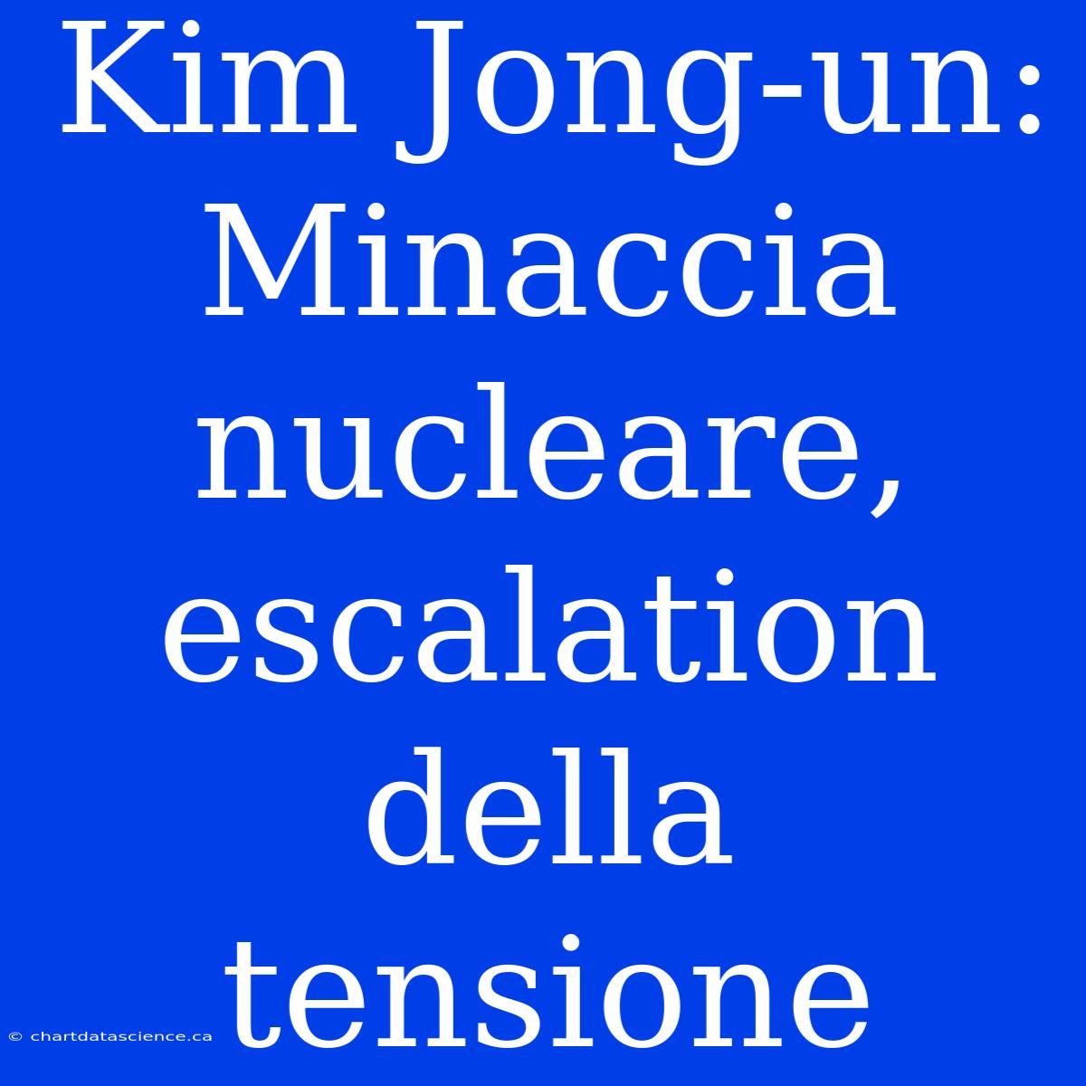 Kim Jong-un: Minaccia Nucleare, Escalation Della Tensione