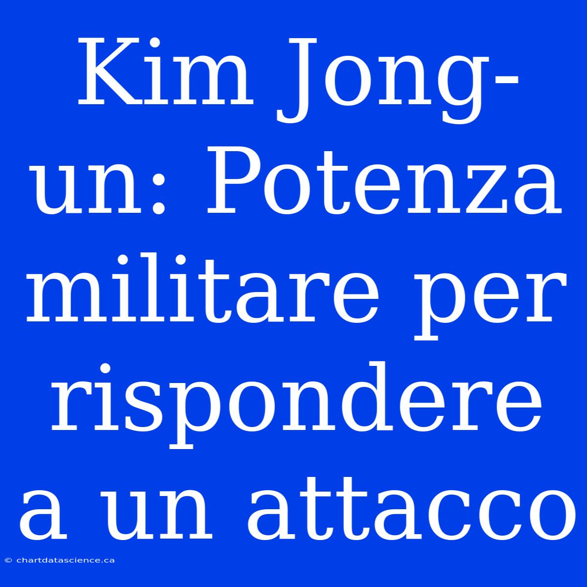 Kim Jong-un: Potenza Militare Per Rispondere A Un Attacco