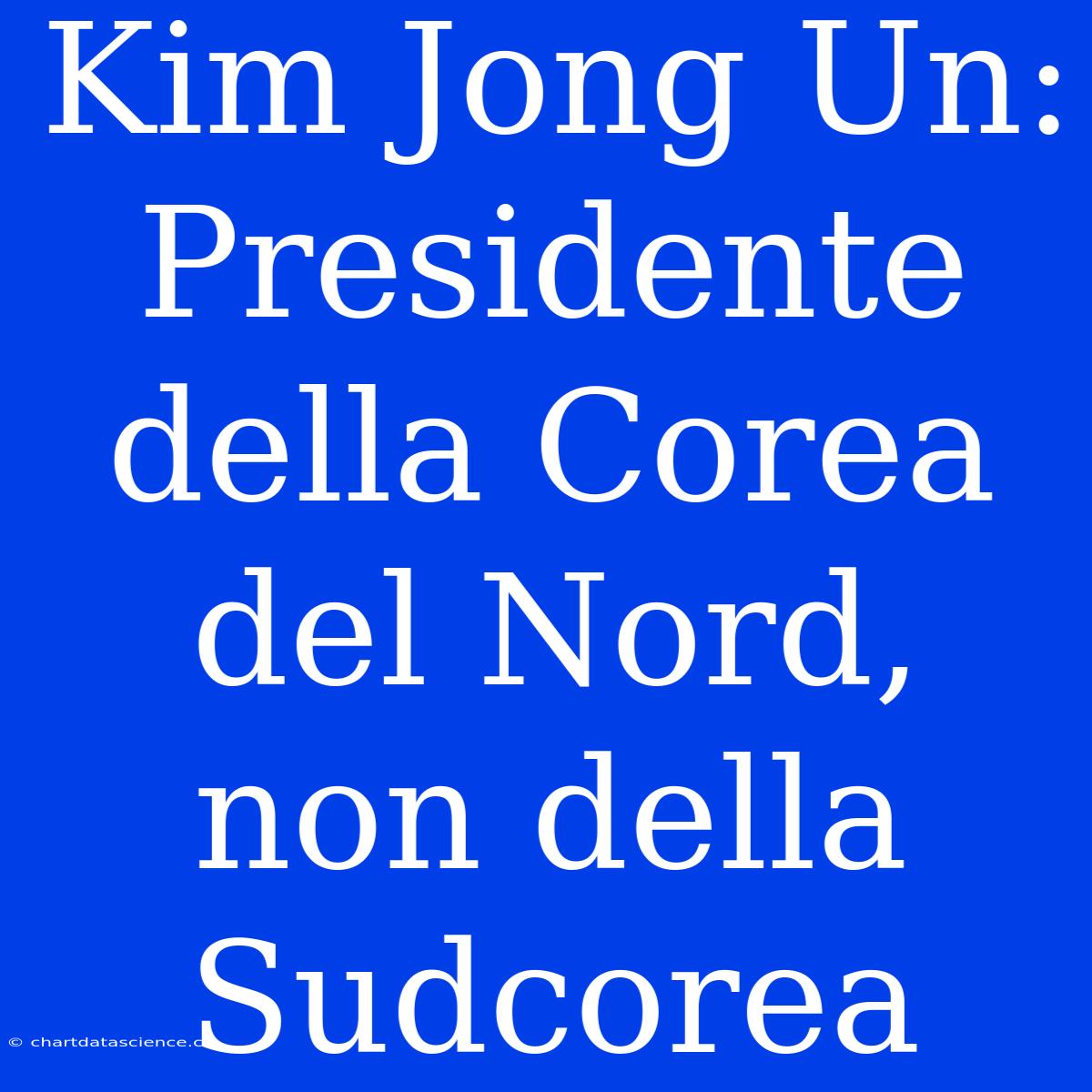 Kim Jong Un: Presidente Della Corea Del Nord, Non Della Sudcorea