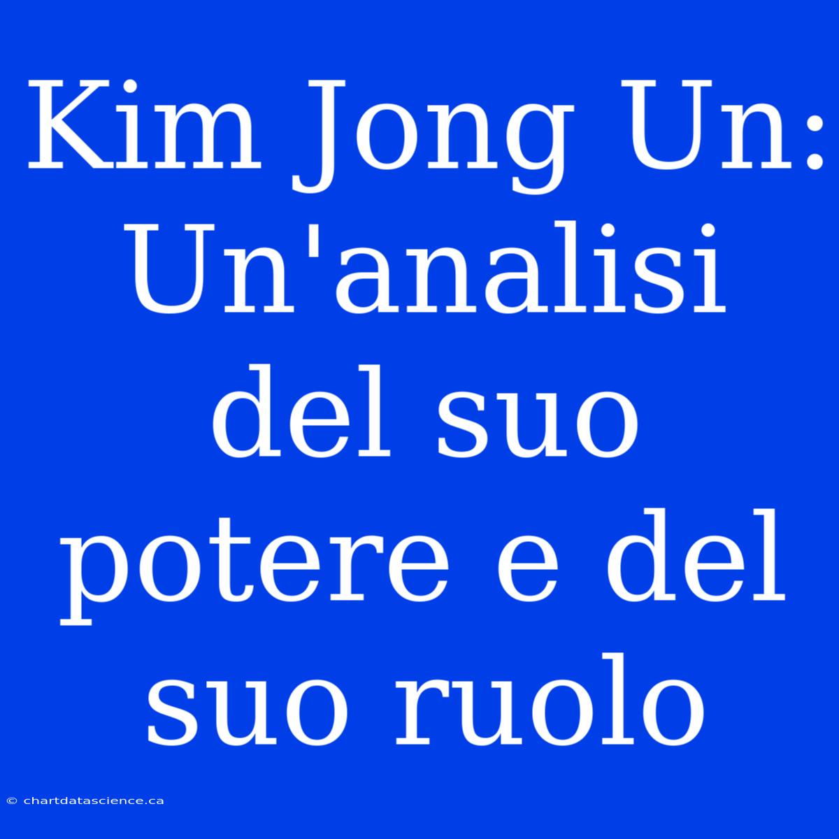 Kim Jong Un: Un'analisi Del Suo Potere E Del Suo Ruolo