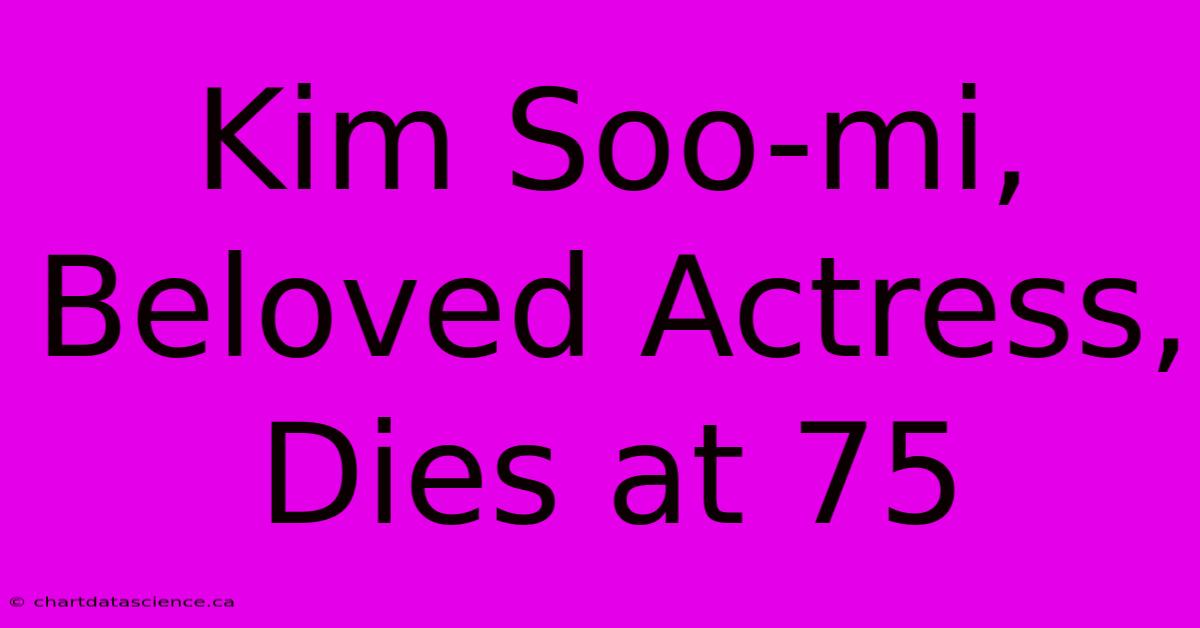 Kim Soo-mi, Beloved Actress, Dies At 75