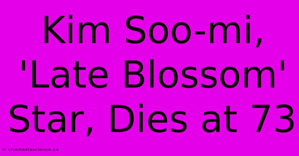 Kim Soo-mi, 'Late Blossom' Star, Dies At 73